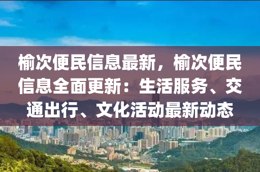 榆次便民信息最新，榆次便民信息全面更新：生活服務(wù)、交通出行、文化活動最新動態(tài)