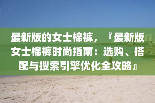 最新版的女士棉褲，『最新版女士棉褲時(shí)尚指南：選購、搭配與搜索引擎優(yōu)化全攻略』