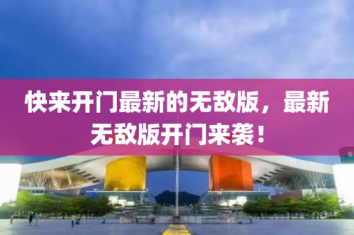 快來開門最新的無敵版，最新無敵版開門來襲！