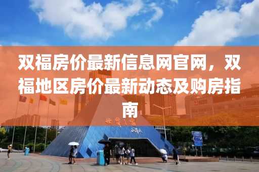 雙福房價最新信息網(wǎng)官網(wǎng)，雙福地區(qū)房價最新動態(tài)及購房指南