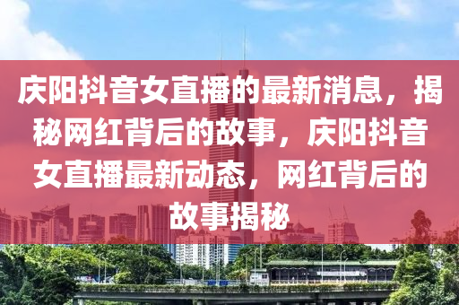 慶陽(yáng)抖音女直播的最新消息，揭秘網(wǎng)紅背后的故事，慶陽(yáng)抖音女直播最新動(dòng)態(tài)，網(wǎng)紅背后的故事揭秘