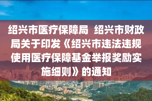 紹興市醫(yī)療保障局  紹興市財(cái)政局關(guān)于印發(fā)《紹興市違法違規(guī)使用醫(yī)療保障基金舉報(bào)獎(jiǎng)勵(lì)實(shí)施細(xì)則》的通知