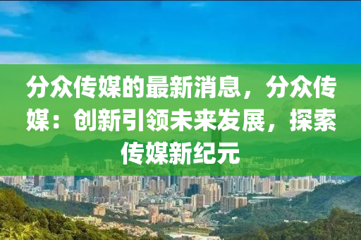 分眾傳媒的最新消息，分眾傳媒：創(chuàng)新引領(lǐng)未來發(fā)展，探索傳媒新紀(jì)元