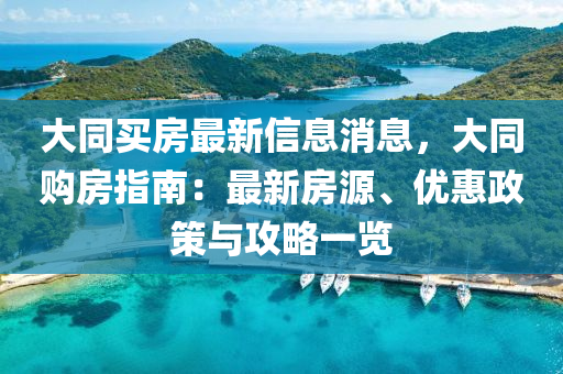 大同買房最新信息消息，大同購房指南：最新房源、優(yōu)惠政策與攻略一覽