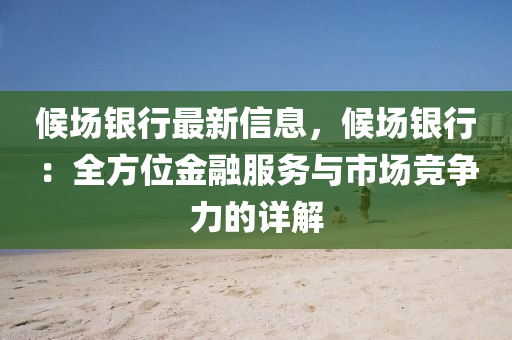 候場(chǎng)銀行最新信息，候場(chǎng)銀行：全方位金融服務(wù)與市場(chǎng)競(jìng)爭(zhēng)力的詳解