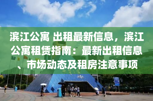 濱江公寓 出租最新信息，濱江公寓租賃指南：最新出租信息、市場(chǎng)動(dòng)態(tài)及租房注意事項(xiàng)