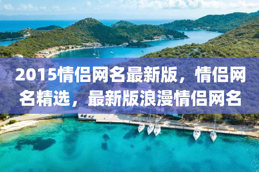 2015情侶網(wǎng)名最新版，情侶網(wǎng)名精選，最新版浪漫情侶網(wǎng)名