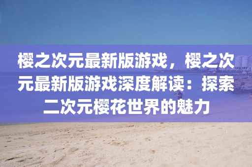 櫻之次元最新版游戲，櫻之次元最新版游戲深度解讀：探索二次元櫻花世界的魅力