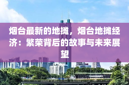 煙臺(tái)最新的地?cái)偅瑹熍_(tái)地?cái)偨?jīng)濟(jì)：繁榮背后的故事與未來展望