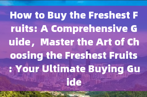 How to Buy the Freshest Fruits: A Comprehensive Guide，Master the Art of Choosing the Freshest Fruits: Your Ultimate Buying Guide