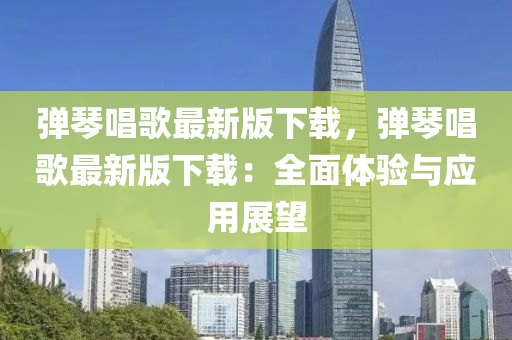 彈琴唱歌最新版下載，彈琴唱歌最新版下載：全面體驗(yàn)與應(yīng)用展望