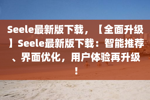 Seele最新版下載，【全面升級】Seele最新版下載：智能推薦、界面優(yōu)化，用戶體驗(yàn)再升級！