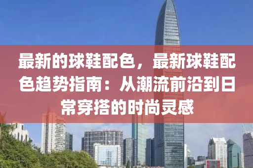 最新的球鞋配色，最新球鞋配色趨勢指南：從潮流前沿到日常穿搭的時(shí)尚靈感