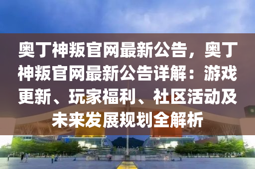 奧丁神叛官網(wǎng)最新公告，奧丁神叛官網(wǎng)最新公告詳解：游戲更新、玩家福利、社區(qū)活動(dòng)及未來發(fā)展規(guī)劃全解析
