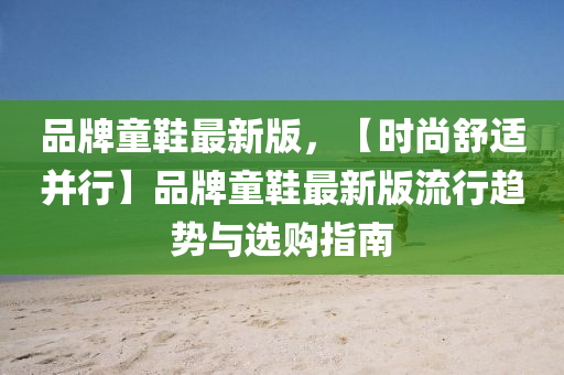 品牌童鞋最新版，【時(shí)尚舒適并行】品牌童鞋最新版流行趨勢(shì)與選購(gòu)指南