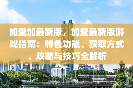 加查加最新版，加查最新版游戲指南：特色功能、獲取方式、攻略與技巧全解析