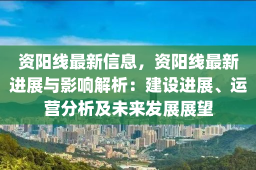 資陽線最新信息，資陽線最新進(jìn)展與影響解析：建設(shè)進(jìn)展、運(yùn)營(yíng)分析及未來發(fā)展展望