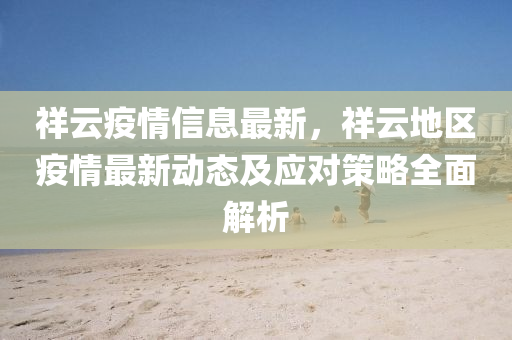 祥云疫情信息最新，祥云地區(qū)疫情最新動(dòng)態(tài)及應(yīng)對(duì)策略全面解析