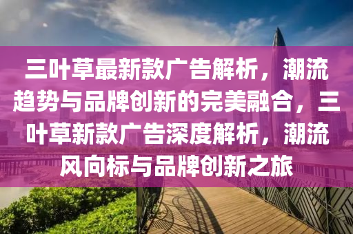 三葉草最新款廣告解析，潮流趨勢與品牌創(chuàng)新的完美融合，三葉草新款廣告深度解析，潮流風向標與品牌創(chuàng)新之旅