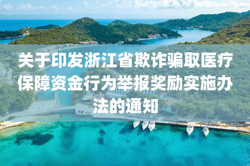 關(guān)于印發(fā)浙江省欺詐騙取醫(yī)療保障資金行為舉報獎勵實施辦法的通知
