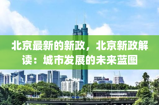 北京最新的新政，北京新政解讀：城市發(fā)展的未來(lái)藍(lán)圖