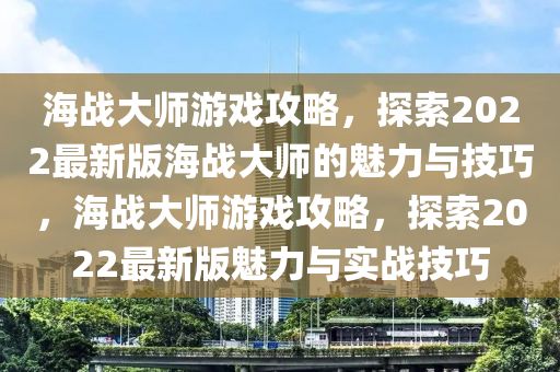 海戰(zhàn)大師游戲攻略，探索2022最新版海戰(zhàn)大師的魅力與技巧，海戰(zhàn)大師游戲攻略，探索2022最新版魅力與實戰(zhàn)技巧