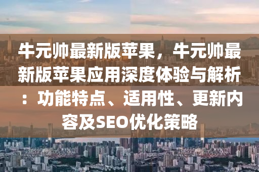 牛元帥最新版蘋果，牛元帥最新版蘋果應用深度體驗與解析：功能特點、適用性、更新內容及SEO優(yōu)化策略