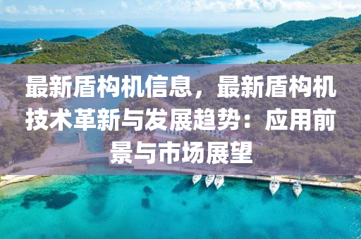 最新盾構(gòu)機信息，最新盾構(gòu)機技術(shù)革新與發(fā)展趨勢：應(yīng)用前景與市場展望