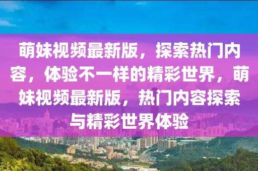 萌妹視頻最新版，探索熱門內(nèi)容，體驗不一樣的精彩世界，萌妹視頻最新版，熱門內(nèi)容探索與精彩世界體驗