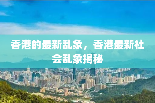 香港的最新亂象，香港最新社會(huì)亂象揭秘