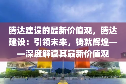 騰達(dá)建設(shè)的最新價(jià)值觀，騰達(dá)建設(shè)：引領(lǐng)未來(lái)，鑄就輝煌——深度解讀其最新價(jià)值觀