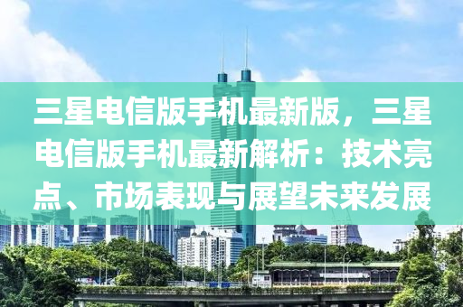 三星電信版手機(jī)最新版，三星電信版手機(jī)最新解析：技術(shù)亮點(diǎn)、市場表現(xiàn)與展望未來發(fā)展