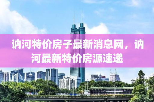 訥河特價房子最新消息網(wǎng)，訥河最新特價房源速遞