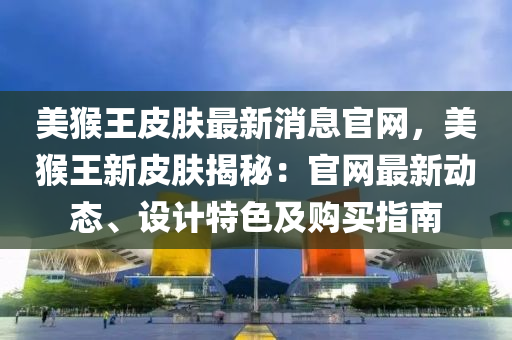 美猴王皮膚最新消息官網(wǎng)，美猴王新皮膚揭秘：官網(wǎng)最新動(dòng)態(tài)、設(shè)計(jì)特色及購買指南