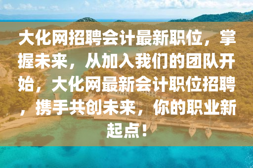 大化網(wǎng)招聘會(huì)計(jì)最新職位，掌握未來(lái)，從加入我們的團(tuán)隊(duì)開(kāi)始，大化網(wǎng)最新會(huì)計(jì)職位招聘，攜手共創(chuàng)未來(lái)，你的職業(yè)新起點(diǎn)！