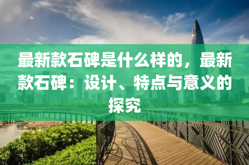 最新款石碑是什么樣的，最新款石碑：設(shè)計、特點與意義的探究