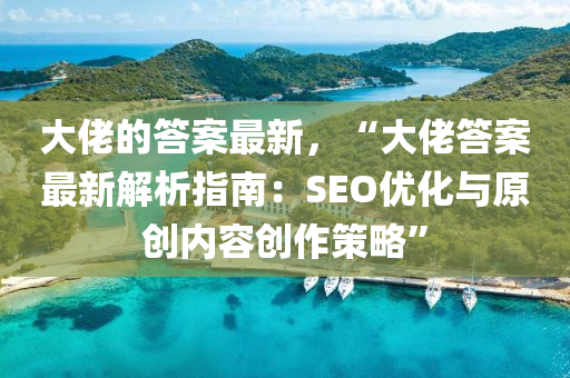 大佬的答案最新，“大佬答案最新解析指南：SEO優(yōu)化與原創(chuàng)內(nèi)容創(chuàng)作策略”