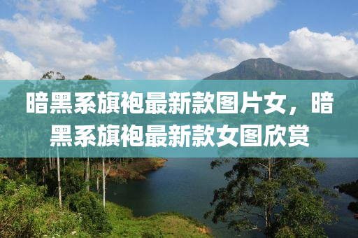 暗黑系旗袍最新款圖片女，暗黑系旗袍最新款女圖欣賞