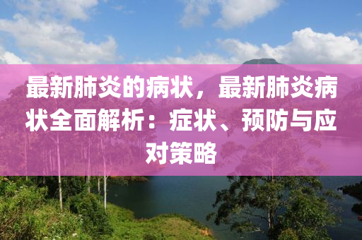 最新肺炎的病狀，最新肺炎病狀全面解析：癥狀、預(yù)防與應(yīng)對(duì)策略
