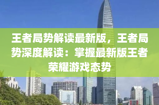 王者局勢(shì)解讀最新版，王者局勢(shì)深度解讀：掌握最新版王者榮耀游戲態(tài)勢(shì)