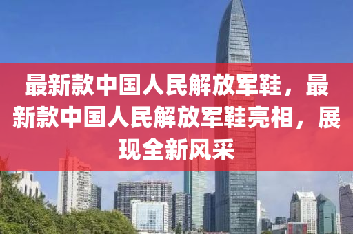 最新款中國人民解放軍鞋，最新款中國人民解放軍鞋亮相，展現(xiàn)全新風采