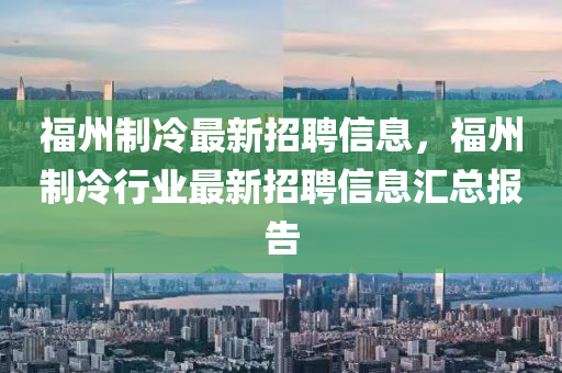 福州制冷最新招聘信息，福州制冷行業(yè)最新招聘信息匯總報告