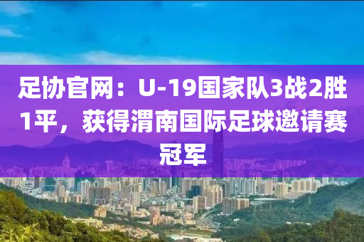 足協(xié)官網：U-19國家隊3戰(zhàn)2勝1平，獲得渭南國際足球邀請賽冠軍