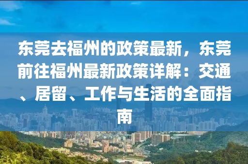 東莞去福州的政策最新，東莞前往福州最新政策詳解：交通、居留、工作與生活的全面指南