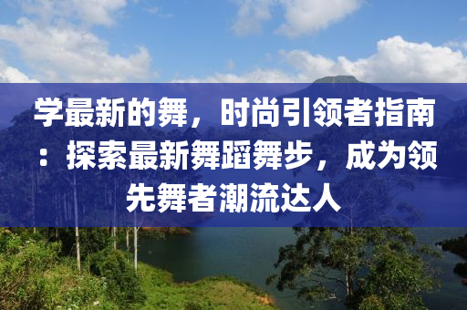 學(xué)最新的舞，時(shí)尚引領(lǐng)者指南：探索最新舞蹈舞步，成為領(lǐng)先舞者潮流達(dá)人