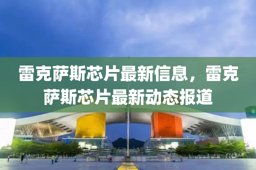 雷克薩斯芯片最新信息，雷克薩斯芯片最新動態(tài)報道