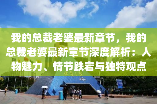 我的總裁老婆最新章節(jié)，我的總裁老婆最新章節(jié)深度解析：人物魅力、情節(jié)跌宕與獨(dú)特觀點(diǎn)