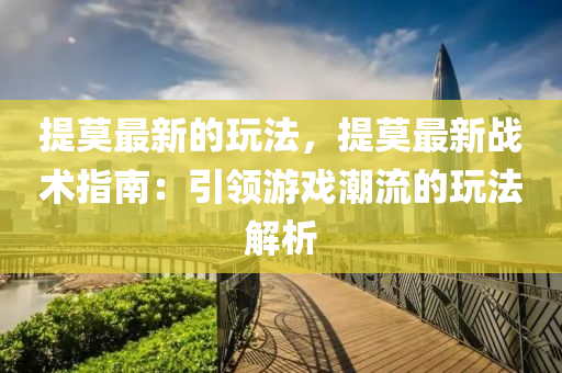 提莫最新的玩法，提莫最新戰(zhàn)術(shù)指南：引領(lǐng)游戲潮流的玩法解析