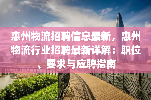 惠州物流招聘信息最新，惠州物流行業(yè)招聘最新詳解：職位、要求與應聘指南