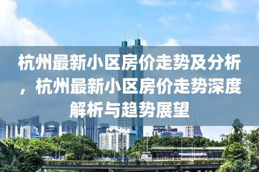 杭州最新小區(qū)房價走勢及分析，杭州最新小區(qū)房價走勢深度解析與趨勢展望